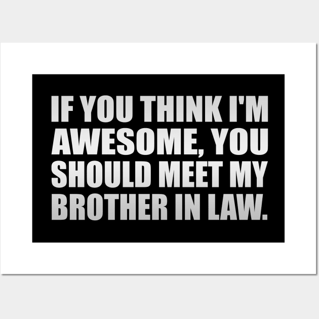 If you think I'm awesome you should meet my brother in law Wall Art by It'sMyTime